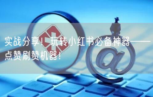 实战分享！玩转小红书必备神器——点赞刷赞机器！