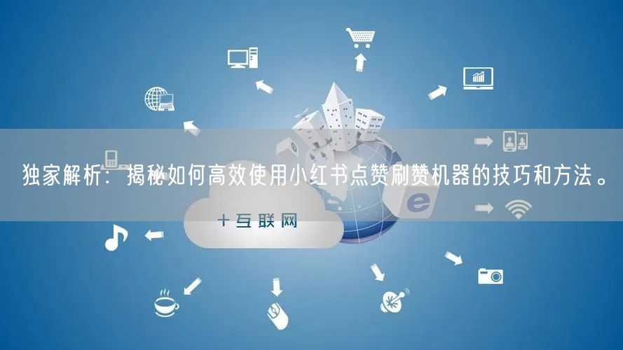独家解析：揭秘如何高效使用小红书点赞刷赞机器的技巧和方法。