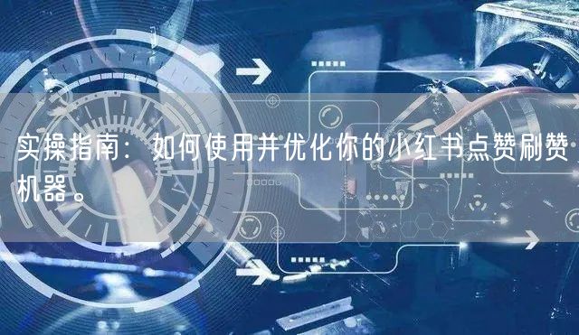 实操指南：如何使用并优化你的小红书点赞刷赞机器。