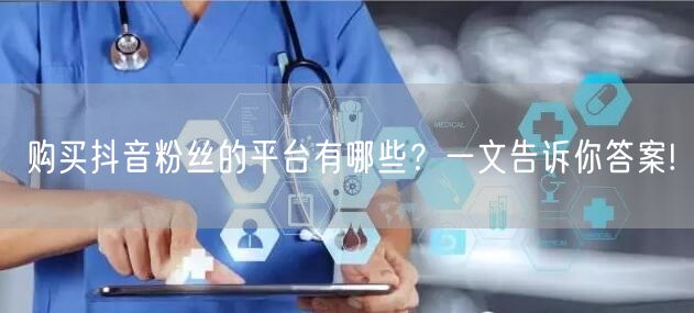 购买抖音粉丝的平台有哪些？一文告诉你答案!