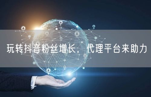 玩转抖音粉丝增长，代理平台来助力