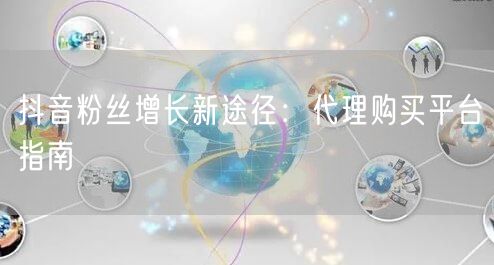 抖音粉丝增长新途径：代理购买平台指南
