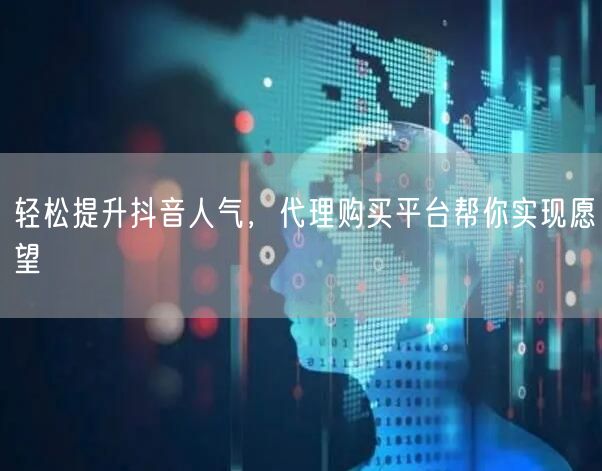 轻松提升抖音人气，代理购买平台帮你实现愿望