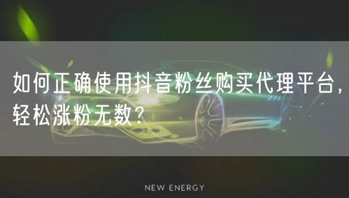 如何正确使用抖音粉丝购买代理平台，轻松涨粉无数？