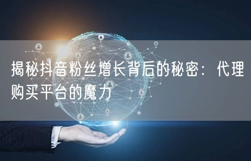 揭秘抖音粉丝增长背后的秘密：代理购买平台的魔力