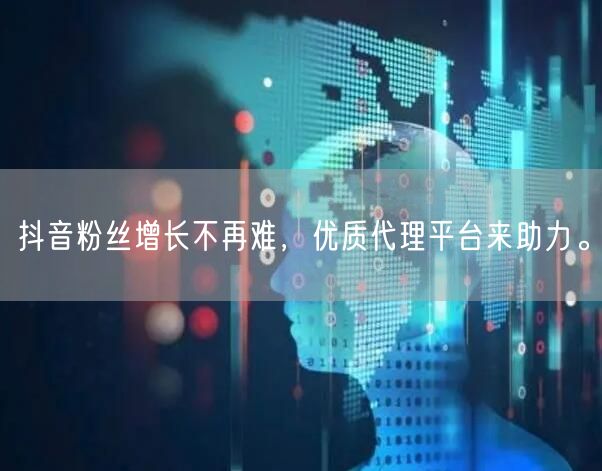 抖音粉丝增长不再难，优质代理平台来助力。
