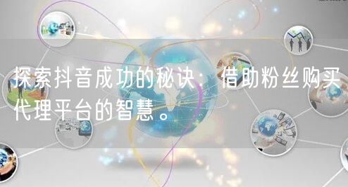 探索抖音成功的秘诀：借助粉丝购买代理平台的智慧。