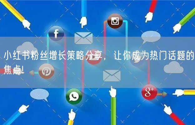小红书粉丝增长策略分享，让你成为热门话题的焦点!