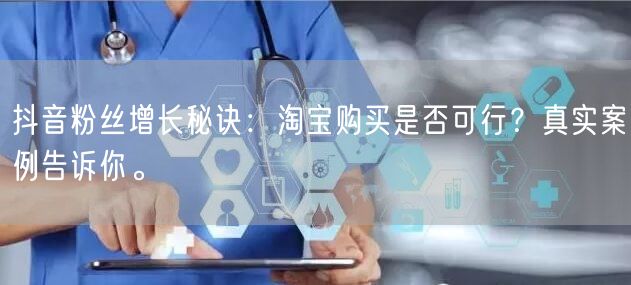 抖音粉丝增长秘诀：淘宝购买是否可行？真实案例告诉你。