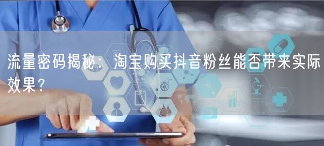 流量密码揭秘：淘宝购买抖音粉丝能否带来实际效果？