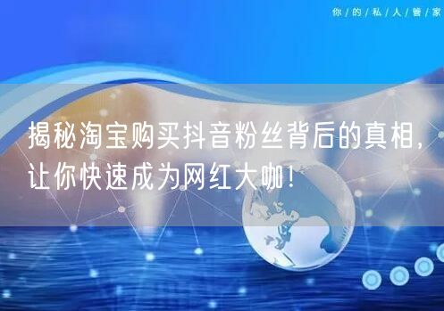 揭秘淘宝购买抖音粉丝背后的真相，让你快速成为网红大咖！