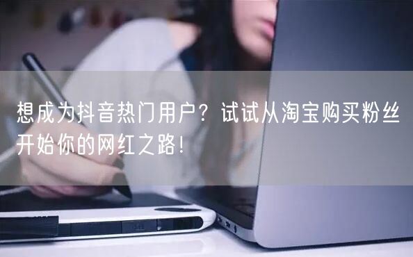 想成为抖音热门用户？试试从淘宝购买粉丝开始你的网红之路！