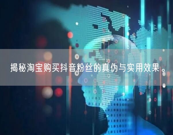 揭秘淘宝购买抖音粉丝的真伪与实用效果。