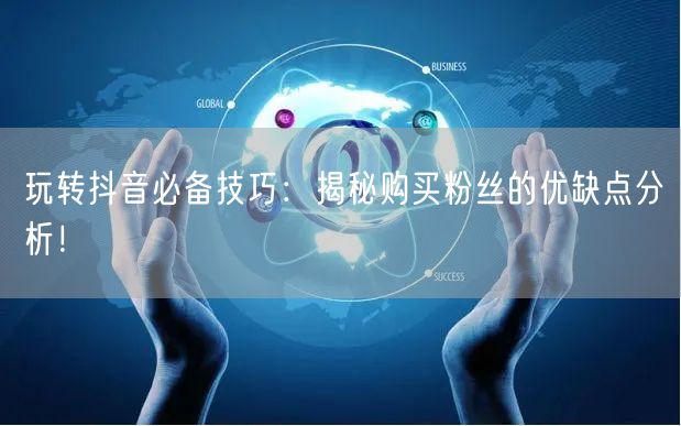 玩转抖音必备技巧：揭秘购买粉丝的优缺点分析！
