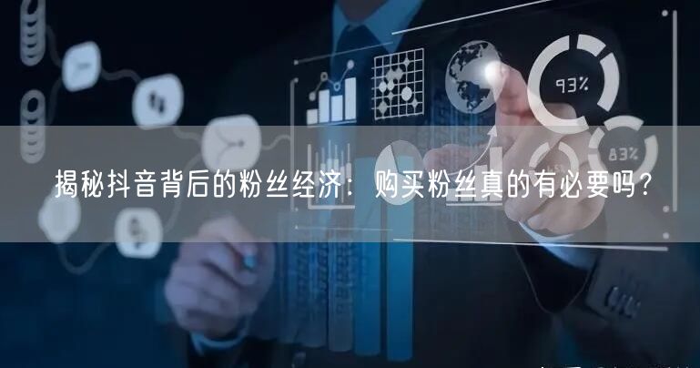 揭秘抖音背后的粉丝经济：购买粉丝真的有必要吗？