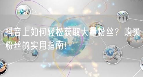 抖音上如何轻松获取大量粉丝？购买粉丝的实用指南！