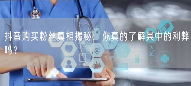 抖音购买粉丝真相揭秘：你真的了解其中的利弊吗？
