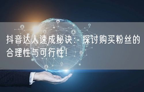 抖音达人速成秘诀：探讨购买粉丝的合理性与可行性！