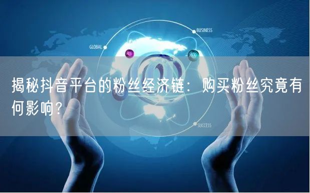 揭秘抖音平台的粉丝经济链：购买粉丝究竟有何影响？