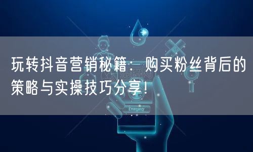 玩转抖音营销秘籍：购买粉丝背后的策略与实操技巧分享！