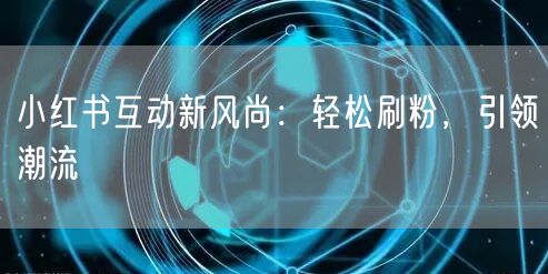 小红书互动新风尚：轻松刷粉，引领潮流