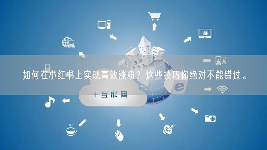 如何在小红书上实现高效涨粉？这些技巧你绝对不能错过。