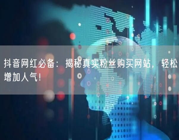 抖音网红必备：揭秘真实粉丝购买网站，轻松增加人气！