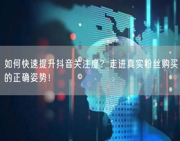 如何快速提升抖音关注度？走进真实粉丝购买的正确姿势！