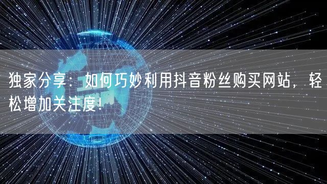 独家分享：如何巧妙利用抖音粉丝购买网站，轻松增加关注度！