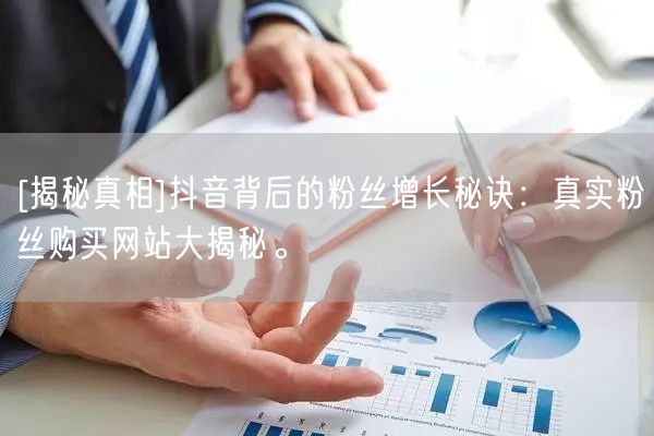 [揭秘真相]抖音背后的粉丝增长秘诀：真实粉丝购买网站大揭秘。