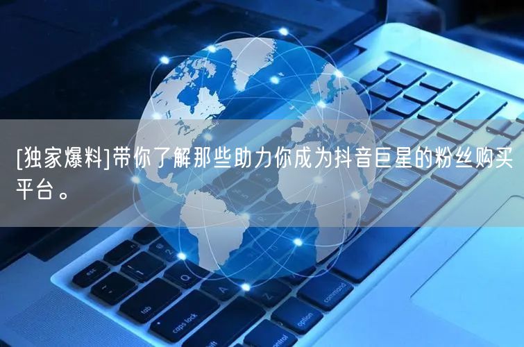 [独家爆料]带你了解那些助力你成为抖音巨星的粉丝购买平台。