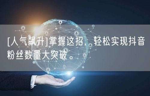 [人气飙升]掌握这招，轻松实现抖音粉丝数量大突破。