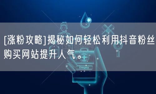 [涨粉攻略]揭秘如何轻松利用抖音粉丝购买网站提升人气。
