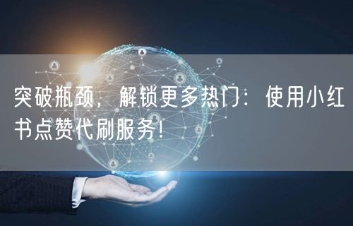 突破瓶颈，解锁更多热门：使用小红书点赞代刷服务！
