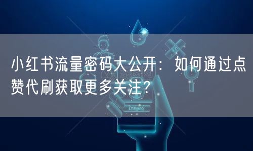 小红书流量密码大公开：如何通过点赞代刷获取更多关注？