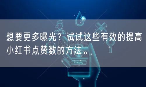 想要更多曝光？试试这些有效的提高小红书点赞数的方法。