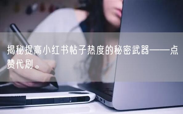 揭秘提高小红书帖子热度的秘密武器——点赞代刷。