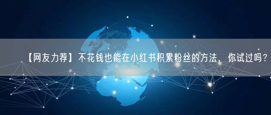 【网友力荐】不花钱也能在小红书积累粉丝的方法，你试过吗？