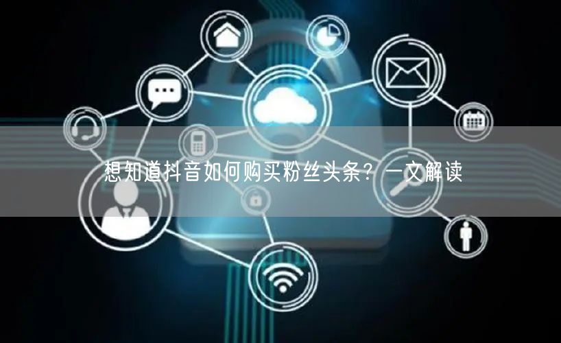 想知道抖音如何购买粉丝头条？一文解读