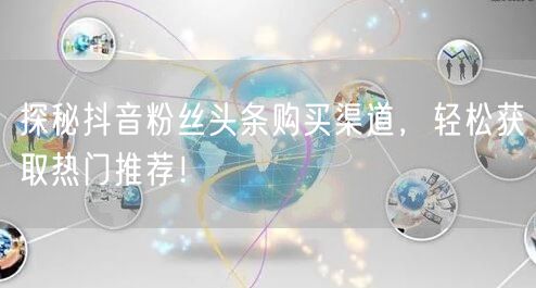 探秘抖音粉丝头条购买渠道，轻松获取热门推荐！