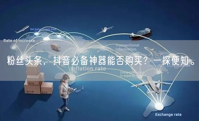 粉丝头条，抖音必备神器能否购买？一探便知。