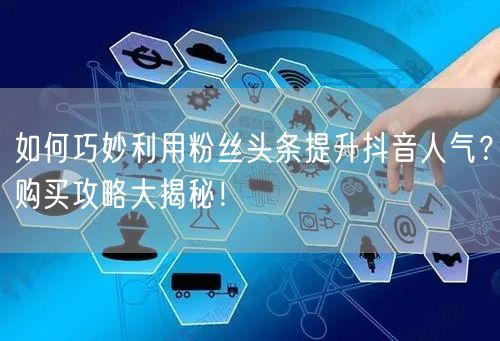 如何巧妙利用粉丝头条提升抖音人气？购买攻略大揭秘！