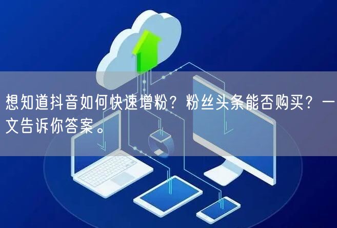 想知道抖音如何快速增粉？粉丝头条能否购买？一文告诉你答案。