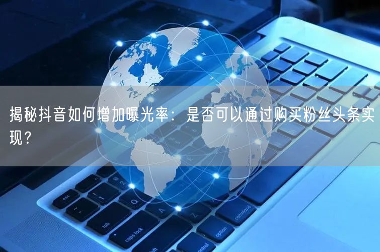 揭秘抖音如何增加曝光率：是否可以通过购买粉丝头条实现？