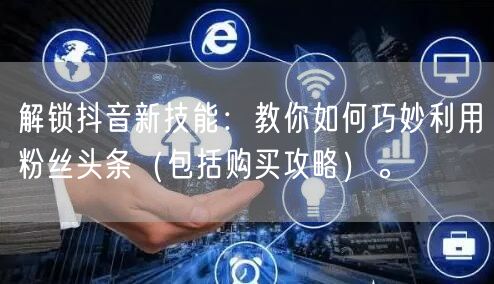 解锁抖音新技能：教你如何巧妙利用粉丝头条（包括购买攻略）。