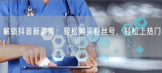 解锁抖音新姿势：轻松购买粉丝号，轻松上热门!