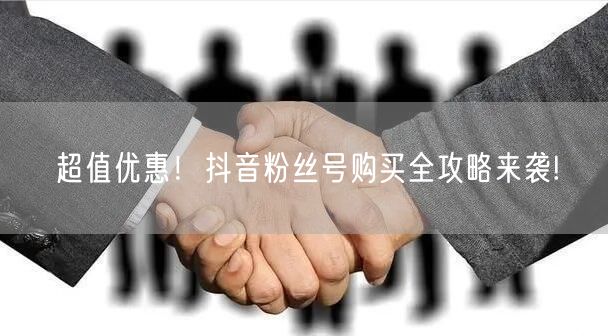 超值优惠！抖音粉丝号购买全攻略来袭!