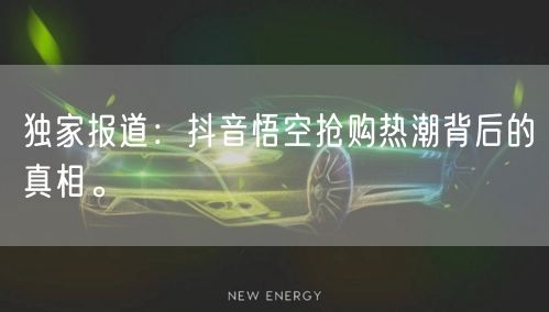 独家报道：抖音悟空抢购热潮背后的真相。