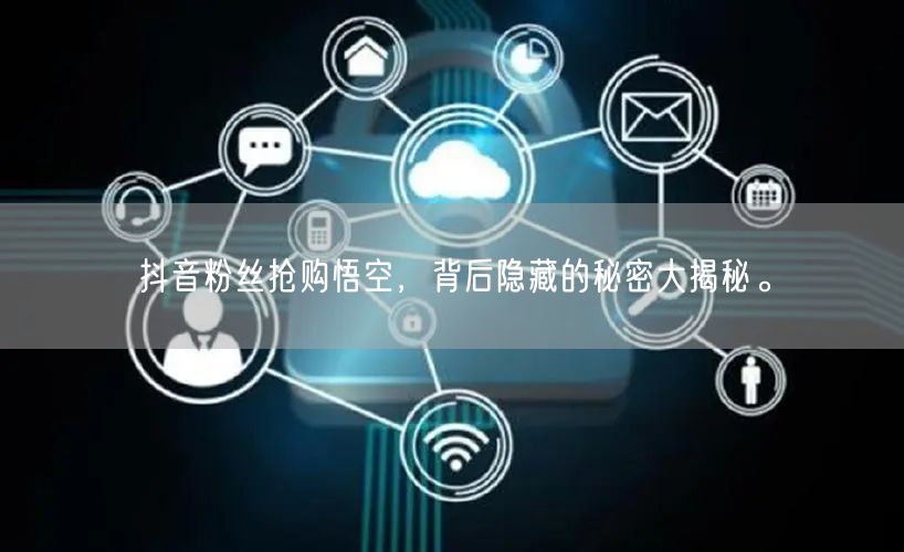 抖音粉丝抢购悟空，背后隐藏的秘密大揭秘。