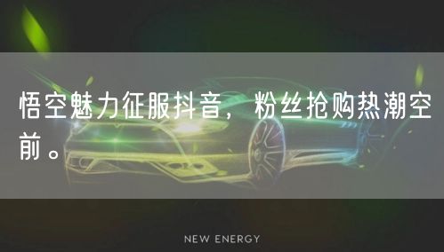 悟空魅力征服抖音，粉丝抢购热潮空前。